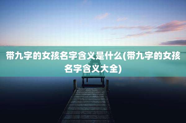 带九字的女孩名字含义是什么(带九字的女孩名字含义大全)