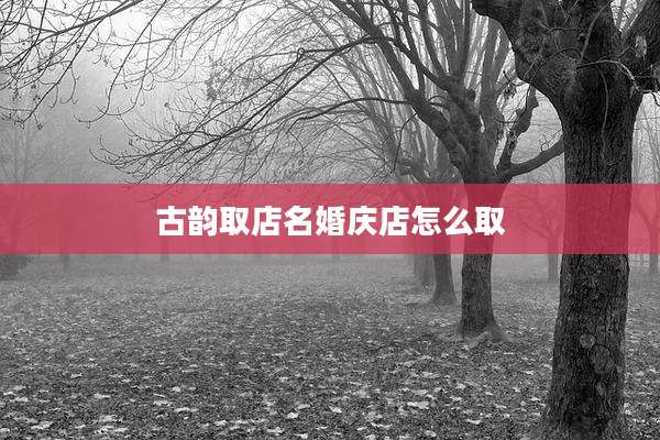 古韵取店名婚庆店怎么取
