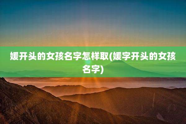 媛开头的女孩名字怎样取(媛字开头的女孩名字)