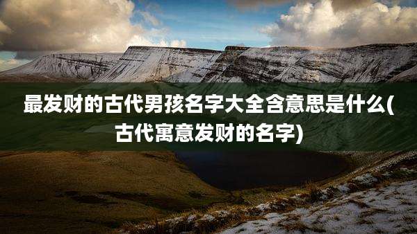最发财的古代男孩名字大全含意思是什么(古代寓意发财的名字)