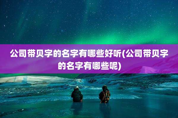 公司带贝字的名字有哪些好听(公司带贝字的名字有哪些呢)