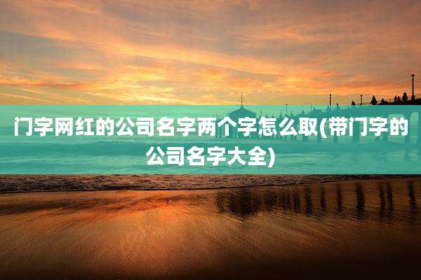 门字网红的公司名字两个字怎么取(带门字的公司名字大全)
