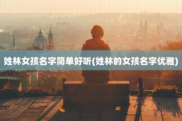 姓林女孩名字简单好听(姓林的女孩名字优雅)