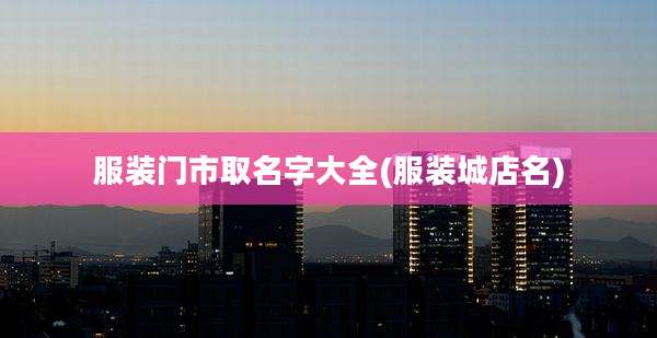 服装门市取名字大全(服装城店名)