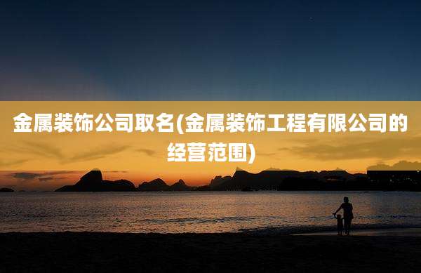 金属装饰公司取名(金属装饰工程有限公司的经营范围)