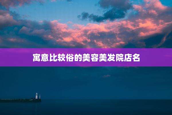 寓意比较俗的美容美发院店名