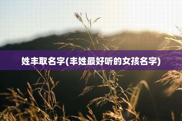 姓丰取名字(丰姓最好听的女孩名字)