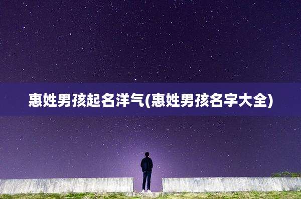 惠姓男孩起名洋气(惠姓男孩名字大全)