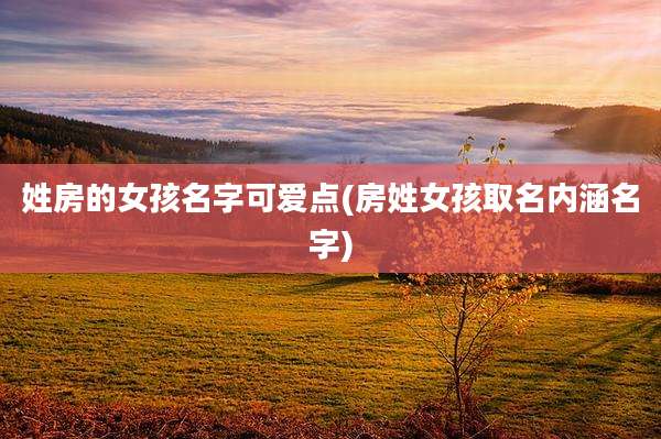 姓房的女孩名字可爱点(房姓女孩取名内涵名字)