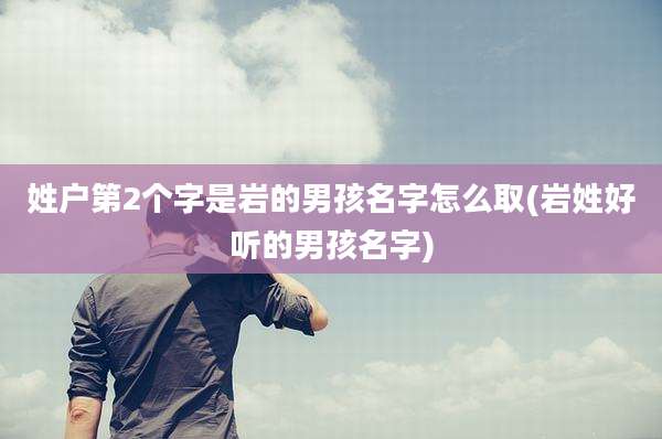 姓户第2个字是岩的男孩名字怎么取(岩姓好听的男孩名字)