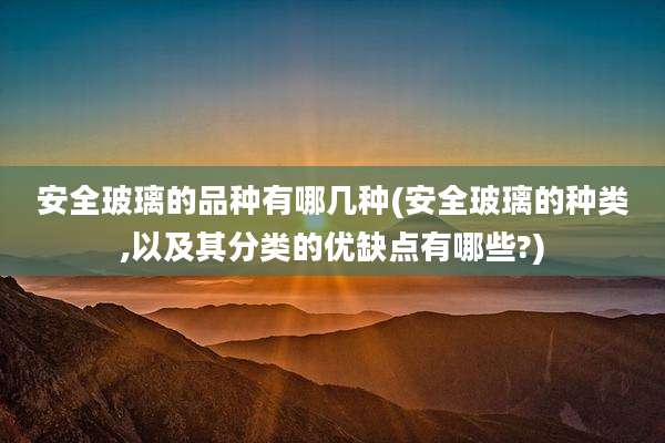 安全玻璃的品种有哪几种(安全玻璃的种类,以及其分类的优缺点有哪些?)