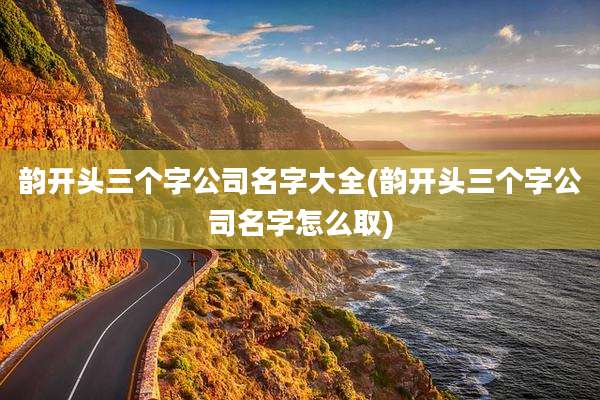 韵开头三个字公司名字大全(韵开头三个字公司名字怎么取)
