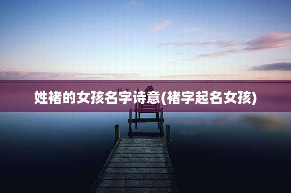 姓褚的女孩名字诗意(褚字起名女孩)
