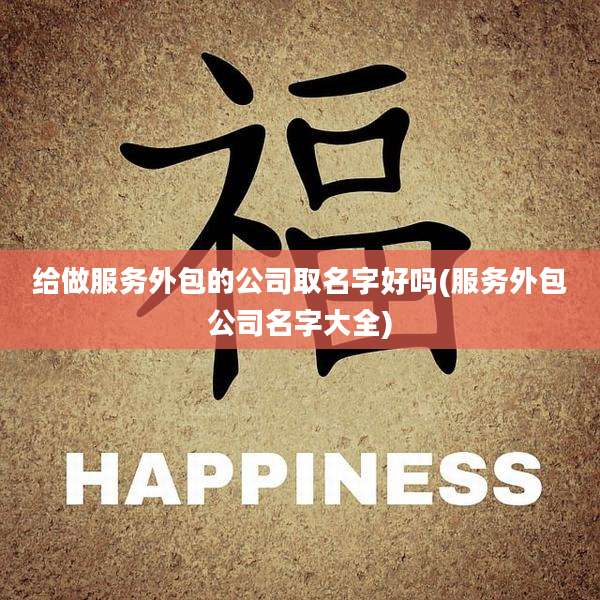 给做服务外包的公司取名字好吗(服务外包公司名字大全)