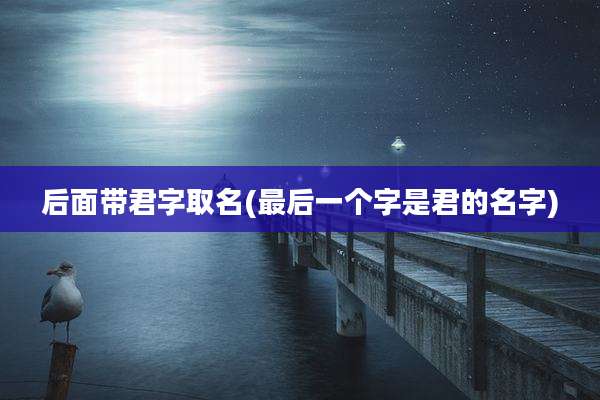 后面带君字取名(最后一个字是君的名字)