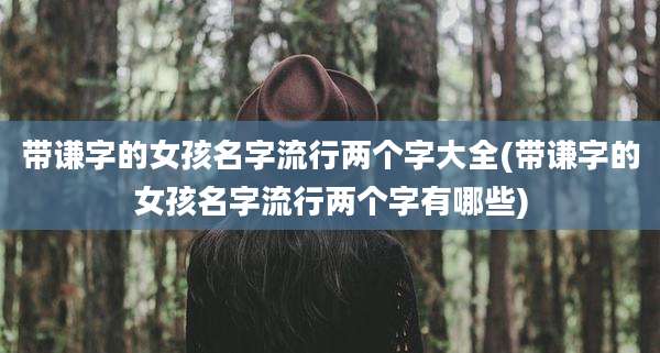 带谦字的女孩名字流行两个字大全(带谦字的女孩名字流行两个字有哪些)