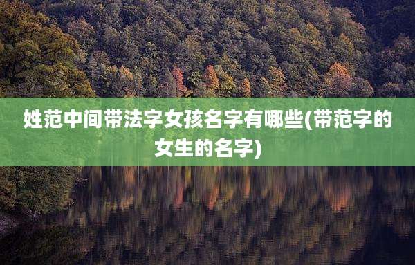 姓范中间带法字女孩名字有哪些(带范字的女生的名字)