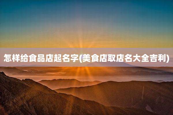 怎样给食品店起名字(美食店取店名大全吉利)
