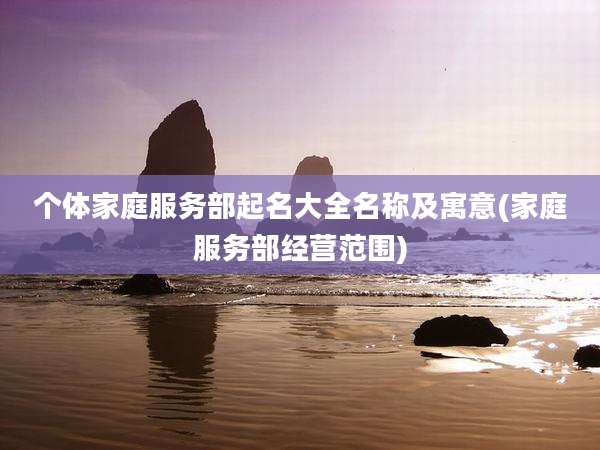 个体家庭服务部起名大全名称及寓意(家庭服务部经营范围)
