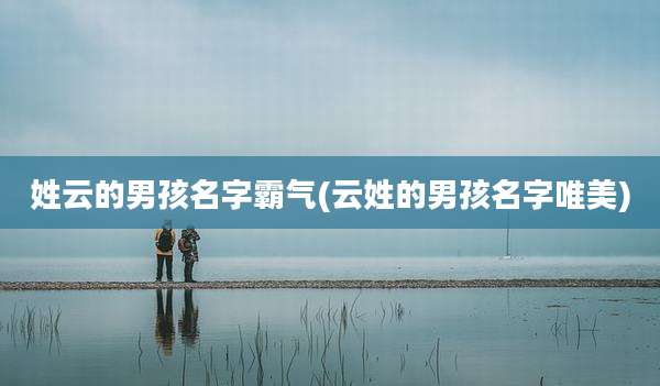 姓云的男孩名字霸气(云姓的男孩名字唯美)