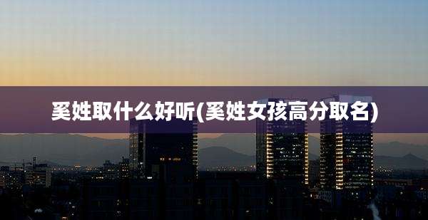 奚姓取什么好听(奚姓女孩高分取名)