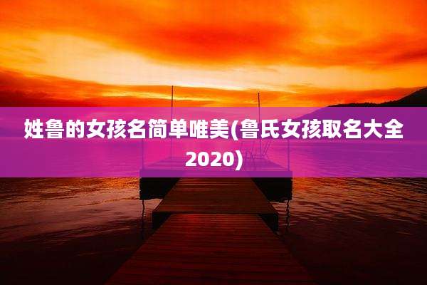 姓鲁的女孩名简单唯美(鲁氏女孩取名大全2020)