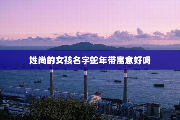 姓尚的女孩名字蛇年带寓意好吗