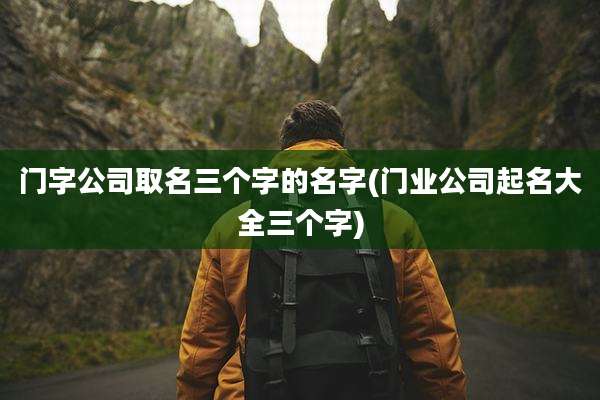 门字公司取名三个字的名字(门业公司起名大全三个字)