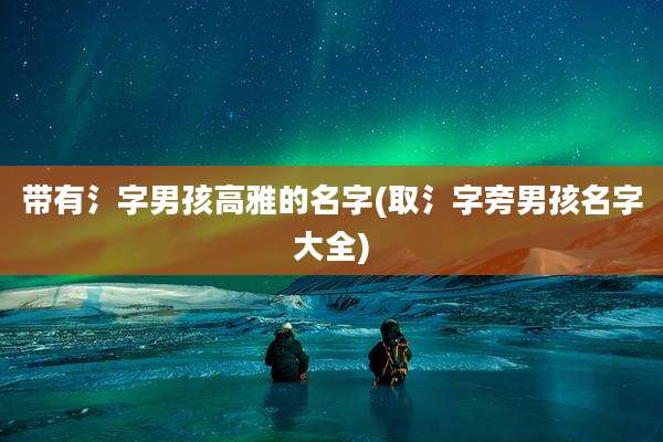 带有氵字男孩高雅的名字(取氵字旁男孩名字大全)