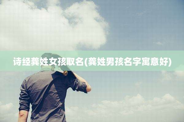 诗经龚姓女孩取名(龚姓男孩名字寓意好)