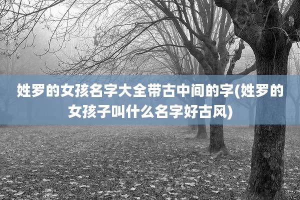 姓罗的女孩名字大全带古中间的字(姓罗的女孩子叫什么名字好古风)