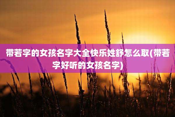 带若字的女孩名字大全快乐姓舒怎么取(带若字好听的女孩名字)