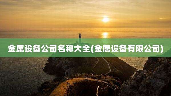 金属设备公司名称大全(金属设备有限公司)