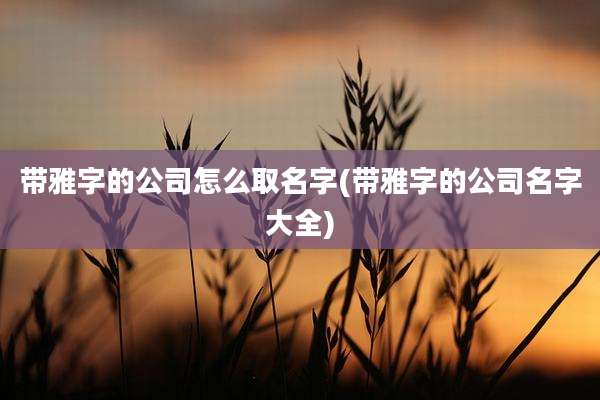 带雅字的公司怎么取名字(带雅字的公司名字大全)