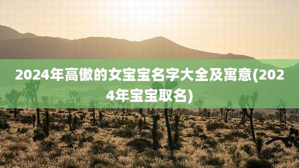 2024年高傲的女宝宝名字大全及寓意(2024年宝宝取名)