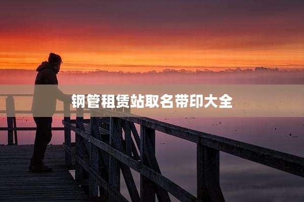 钢管租赁站取名带印大全