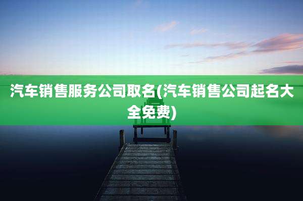 汽车销售服务公司取名(汽车销售公司起名大全免费)