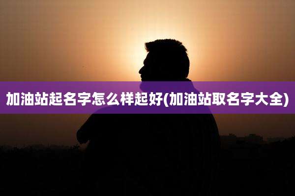 加油站起名字怎么样起好(加油站取名字大全)