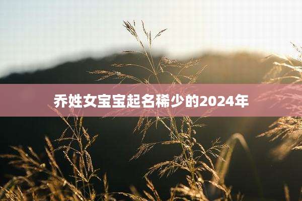 乔姓女宝宝起名稀少的2024年