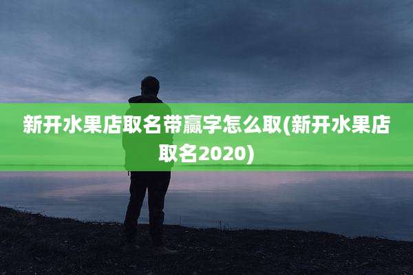 新开水果店取名带赢字怎么取(新开水果店取名2020)