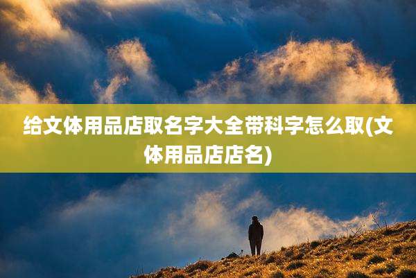 给文体用品店取名字大全带科字怎么取(文体用品店店名)