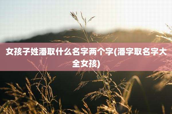 女孩子姓潘取什么名字两个字(潘字取名字大全女孩)