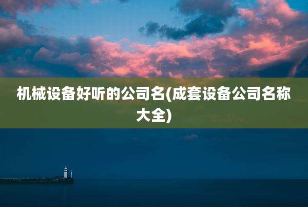 机械设备好听的公司名(成套设备公司名称大全)