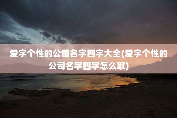 爱字个性的公司名字四字大全(爱字个性的公司名字四字怎么取)