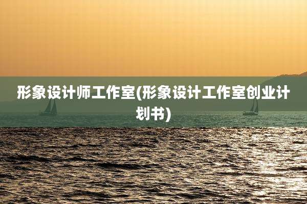 形象设计师工作室(形象设计工作室创业计划书)