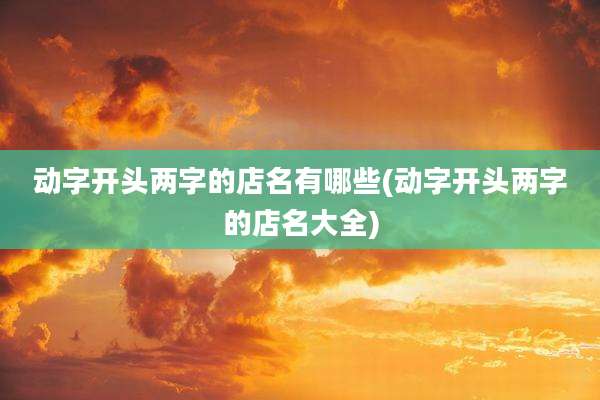 动字开头两字的店名有哪些(动字开头两字的店名大全)