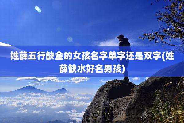 姓薛五行缺金的女孩名字单字还是双字(姓薛缺水好名男孩)