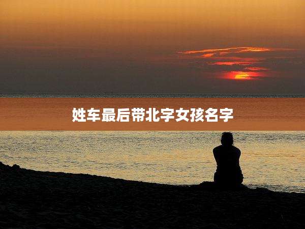 姓车最后带北字女孩名字