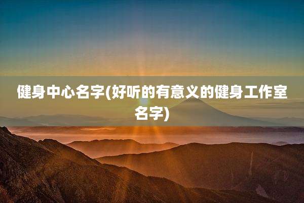 健身中心名字(好听的有意义的健身工作室名字)