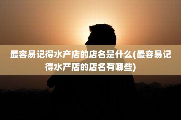 最容易记得水产店的店名是什么(最容易记得水产店的店名有哪些)